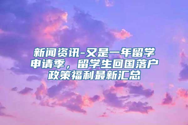 新闻资讯-又是一年留学申请季，留学生回国落户政策福利最新汇总