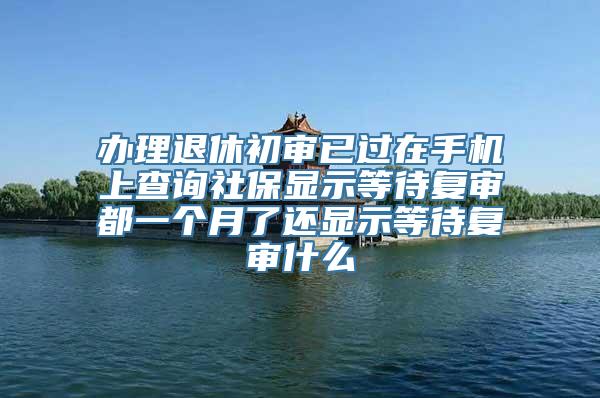 办理退休初审已过在手机上查询社保显示等待复审都一个月了还显示等待复审什么