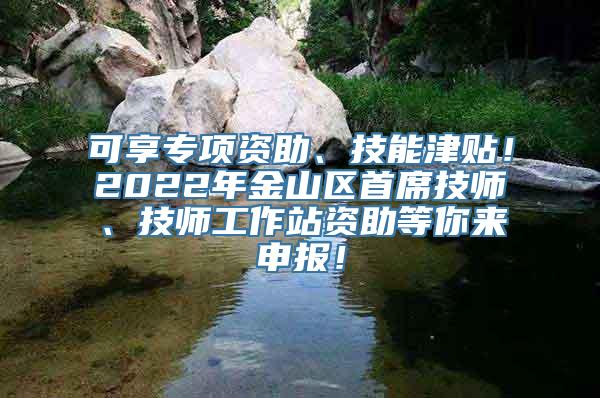 可享专项资助、技能津贴！2022年金山区首席技师、技师工作站资助等你来申报！