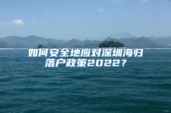 如何安全地应对深圳海归落户政策2022？