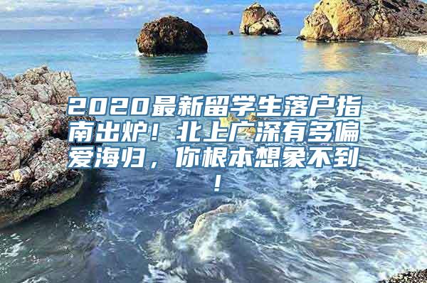 2020最新留学生落户指南出炉！北上广深有多偏爱海归，你根本想象不到！