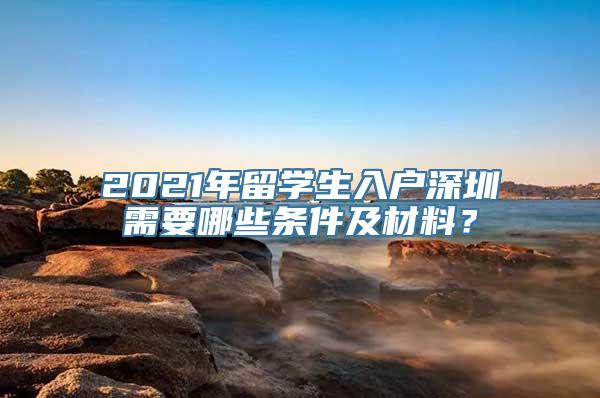 2021年留学生入户深圳需要哪些条件及材料？