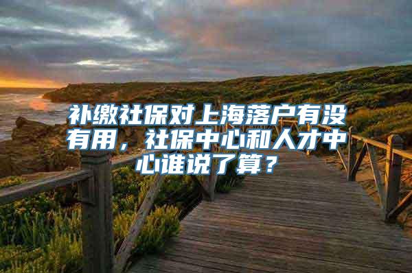 补缴社保对上海落户有没有用，社保中心和人才中心谁说了算？