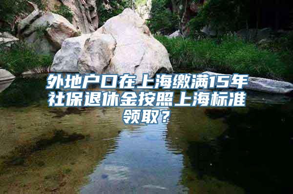 外地户口在上海缴满15年社保退休金按照上海标准领取？