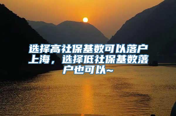 选择高社保基数可以落户上海，选择低社保基数落户也可以~