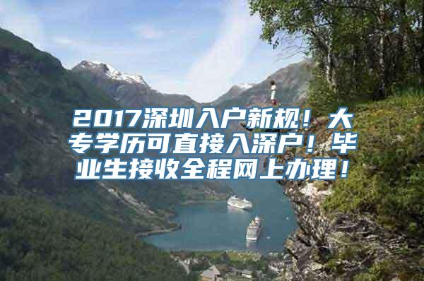 2017深圳入户新规！大专学历可直接入深户！毕业生接收全程网上办理！