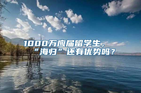 1000万应届留学生，“海归”还有优势吗？