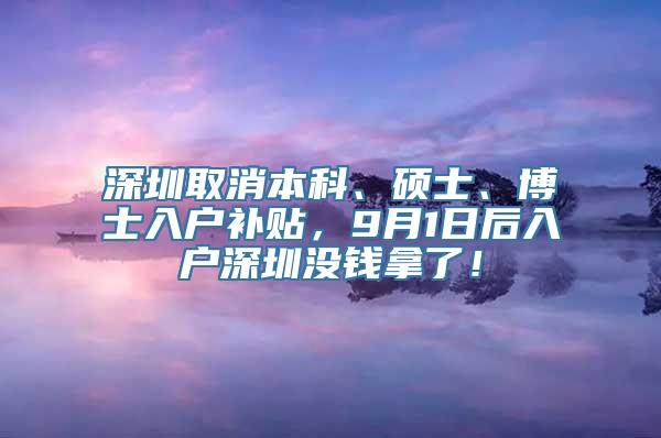 深圳取消本科、硕士、博士入户补贴，9月1日后入户深圳没钱拿了！