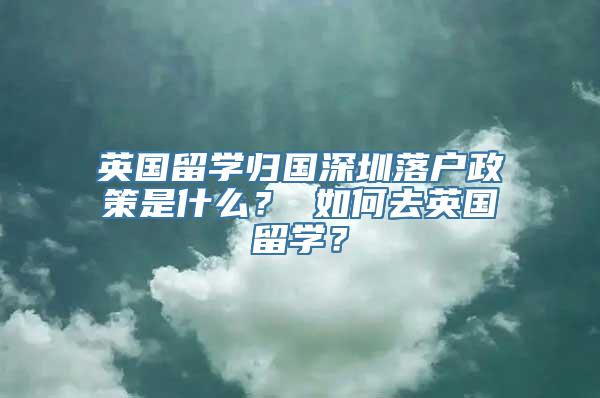 英国留学归国深圳落户政策是什么？ 如何去英国留学？