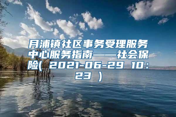 月浦镇社区事务受理服务中心服务指南——社会保险( 2021-06-29 10：23 )