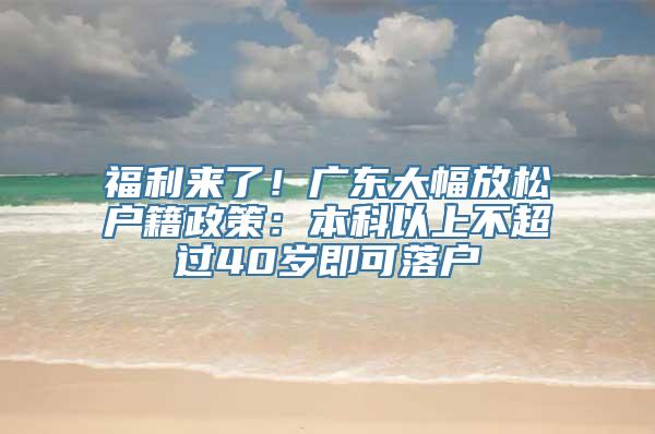 福利来了！广东大幅放松户籍政策：本科以上不超过40岁即可落户