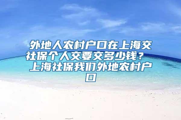 外地人农村户口在上海交社保个人交要交多少钱？ 上海社保我们外地农村户口