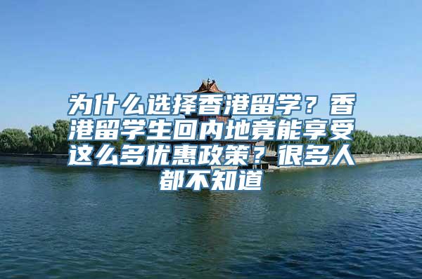 为什么选择香港留学？香港留学生回内地竟能享受这么多优惠政策？很多人都不知道