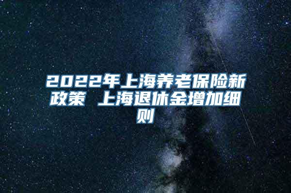 2022年上海养老保险新政策 上海退休金增加细则