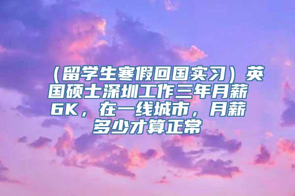 （留学生寒假回国实习）英国硕士深圳工作三年月薪6K，在一线城市，月薪多少才算正常