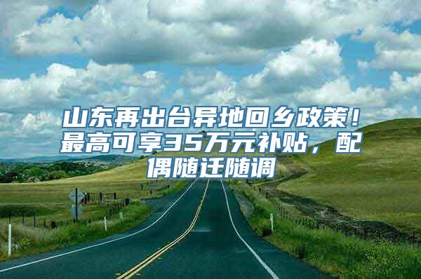 山东再出台异地回乡政策！最高可享35万元补贴，配偶随迁随调