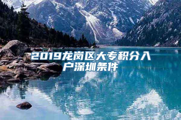 2019龙岗区大专积分入户深圳条件