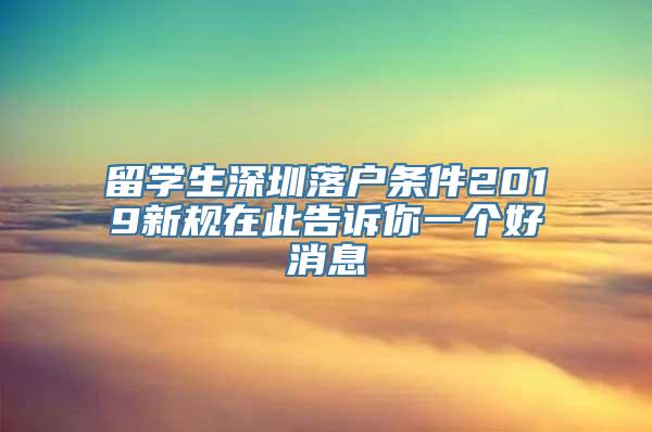 留学生深圳落户条件2019新规在此告诉你一个好消息