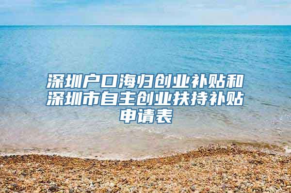 深圳户口海归创业补贴和深圳市自主创业扶持补贴申请表