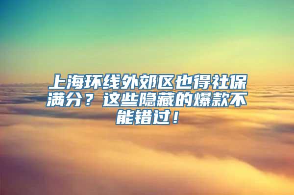 上海环线外郊区也得社保满分？这些隐藏的爆款不能错过！