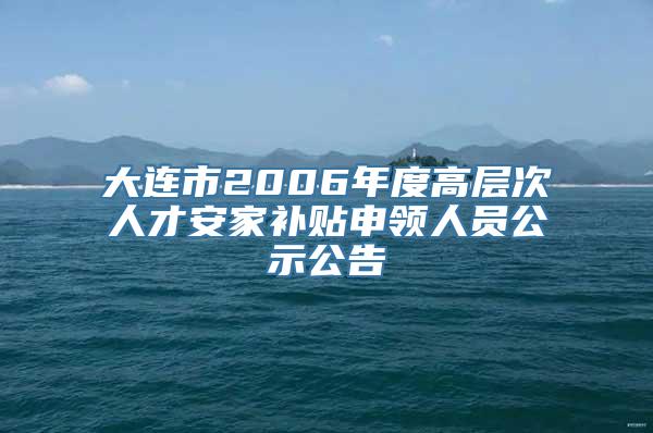 大连市2006年度高层次人才安家补贴申领人员公示公告