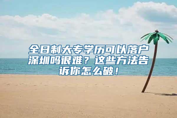 全日制大专学历可以落户深圳吗很难？这些方法告诉你怎么破！