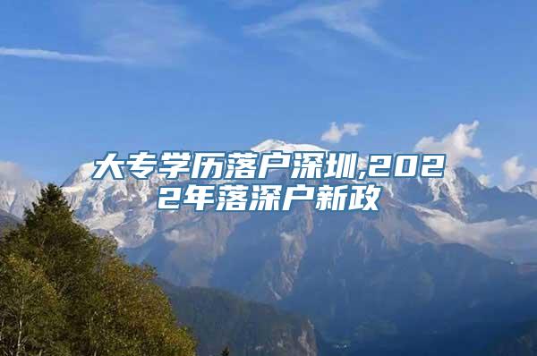 大专学历落户深圳,2022年落深户新政