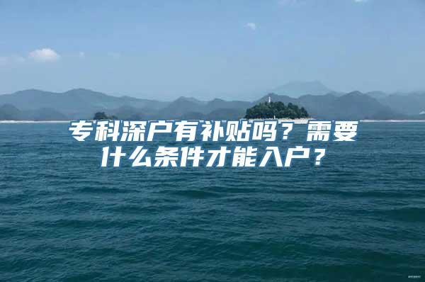 专科深户有补贴吗？需要什么条件才能入户？