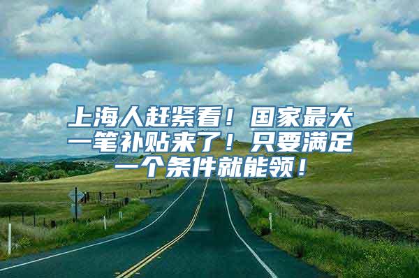 上海人赶紧看！国家最大一笔补贴来了！只要满足一个条件就能领！