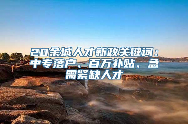 20余城人才新政关键词：中专落户、百万补贴、急需紧缺人才