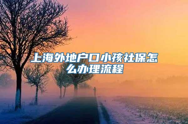 上海外地户口小孩社保怎么办理流程