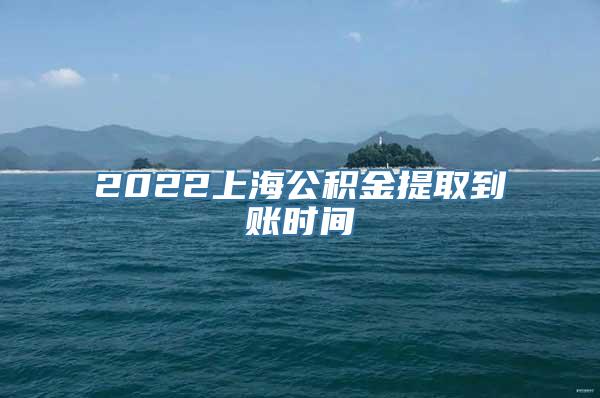 2022上海公积金提取到账时间