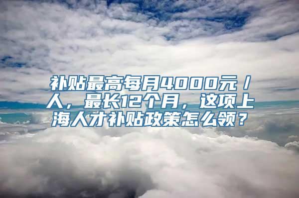 补贴最高每月4000元／人，最长12个月，这项上海人才补贴政策怎么领？