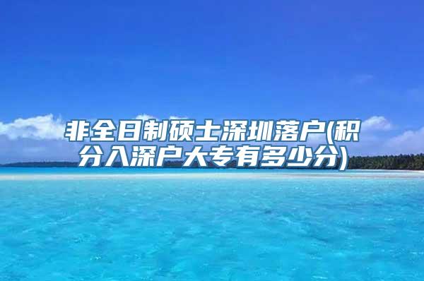 非全日制硕士深圳落户(积分入深户大专有多少分)