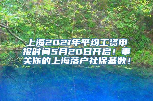 上海2021年平均工资申报时间5月20日开启！事关你的上海落户社保基数！