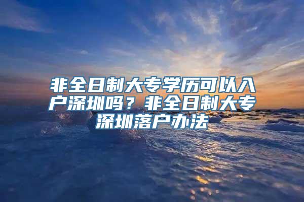 非全日制大专学历可以入户深圳吗？非全日制大专深圳落户办法