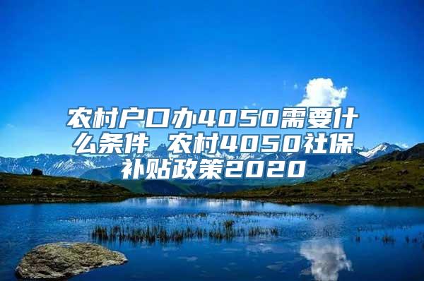 农村户口办4050需要什么条件 农村4050社保补贴政策2020