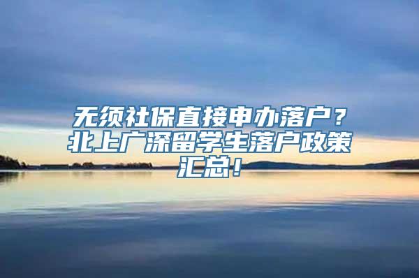 无须社保直接申办落户？北上广深留学生落户政策汇总！