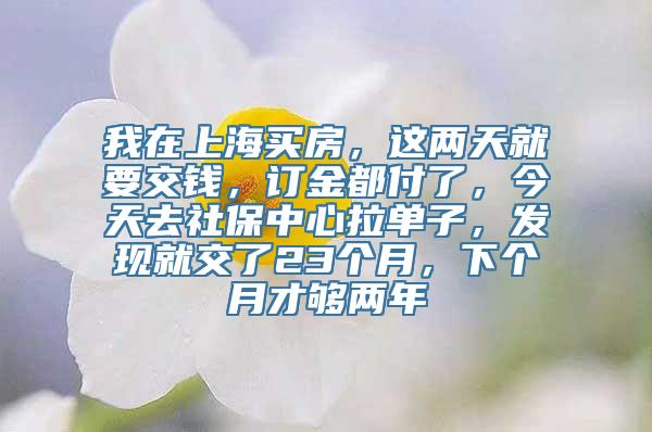 我在上海买房，这两天就要交钱，订金都付了，今天去社保中心拉单子，发现就交了23个月，下个月才够两年