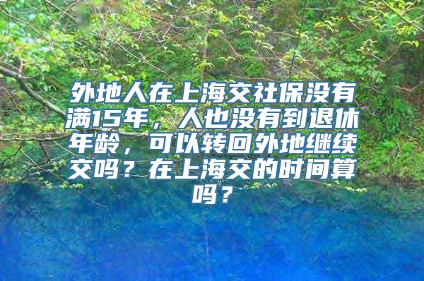 外地人在上海交社保没有满15年，人也没有到退休年龄，可以转回外地继续交吗？在上海交的时间算吗？