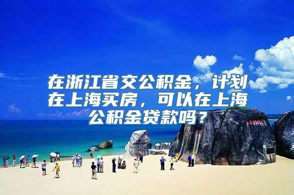 在浙江省交公积金，计划在上海买房，可以在上海公积金贷款吗？