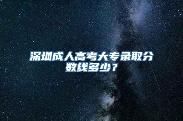 深圳成人高考大专录取分数线多少？