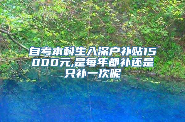 自考本科生入深户补贴15000元,是每年都补还是只补一次呢