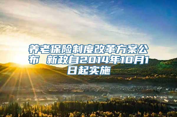 养老保险制度改革方案公布 新政自2014年10月1日起实施