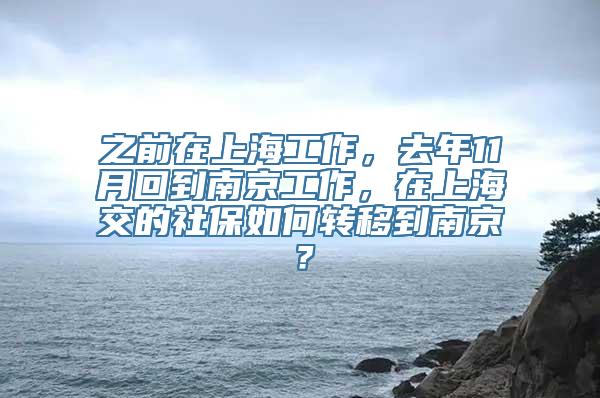 之前在上海工作，去年11月回到南京工作，在上海交的社保如何转移到南京？