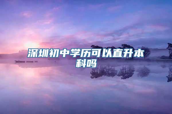 深圳初中学历可以直升本科吗