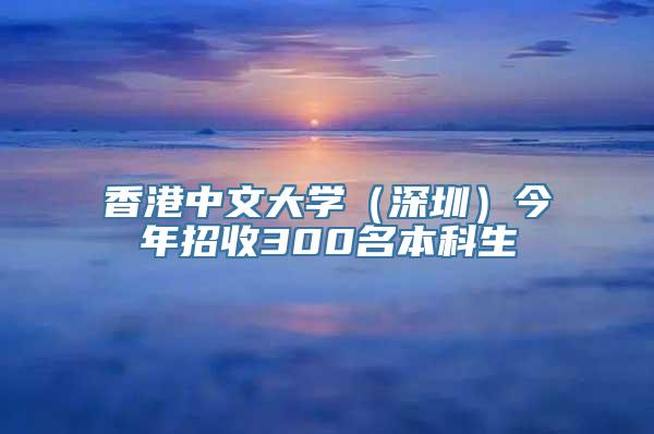 香港中文大学（深圳）今年招收300名本科生