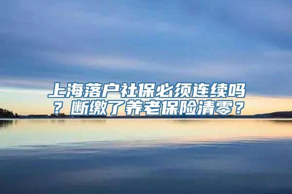 上海落户社保必须连续吗？断缴了养老保险清零？