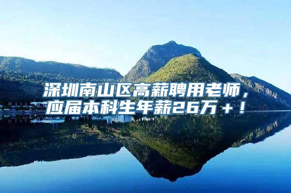 深圳南山区高薪聘用老师，应届本科生年薪26万＋！