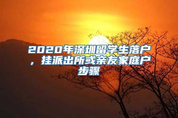 2020年深圳留学生落户，挂派出所或亲友家庭户步骤